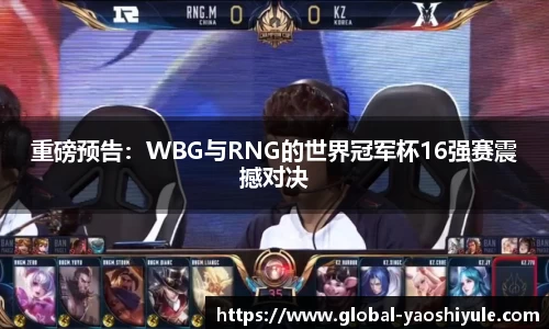 重磅预告：WBG与RNG的世界冠军杯16强赛震撼对决