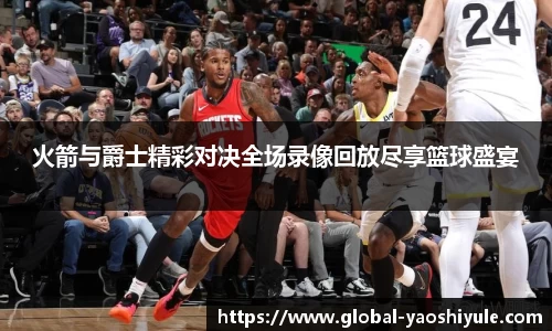 火箭与爵士精彩对决全场录像回放尽享篮球盛宴